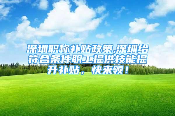 深圳職稱補貼政策,深圳給符合條件職工提供技能提升補貼，快來領(lǐng)！