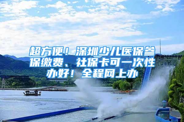 超方便！深圳少兒醫(yī)保參保繳費(fèi)、社?？梢淮涡赞k好！全程網(wǎng)上辦