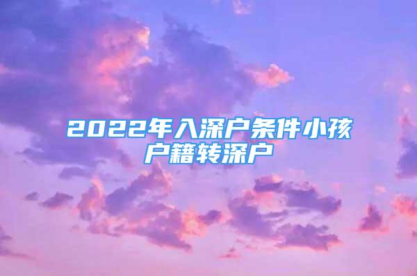 2022年入深戶條件小孩戶籍轉(zhuǎn)深戶