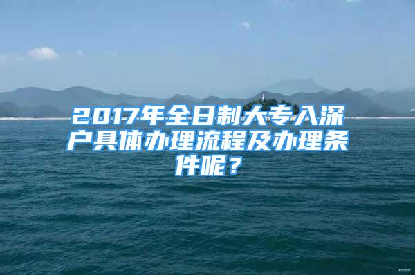 2017年全日制大專入深戶具體辦理流程及辦理條件呢？