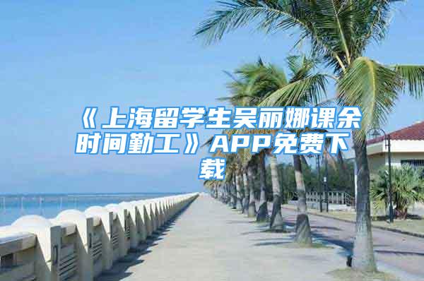 《上海留學生吳麗娜課余時間勤工》APP免費下載