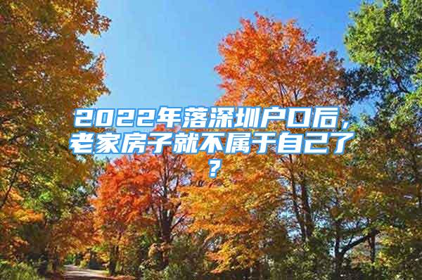 2022年落深圳戶口后，老家房子就不屬于自己了？