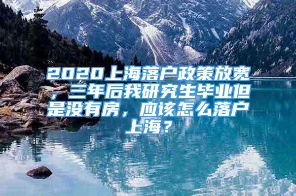 2020上海落戶政策放寬，三年后我研究生畢業(yè)但是沒有房，應(yīng)該怎么落戶上海？