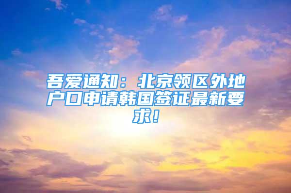 吾愛通知：北京領區(qū)外地戶口申請韓國簽證最新要求！