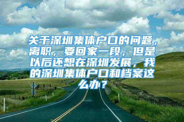 關(guān)于深圳集體戶口的問題，離職，要回家一段，但是以后還想在深圳發(fā)展，我的深圳集體戶口和檔案這么辦？