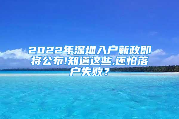 2022年深圳入戶新政即將公布!知道這些,還怕落戶失??？