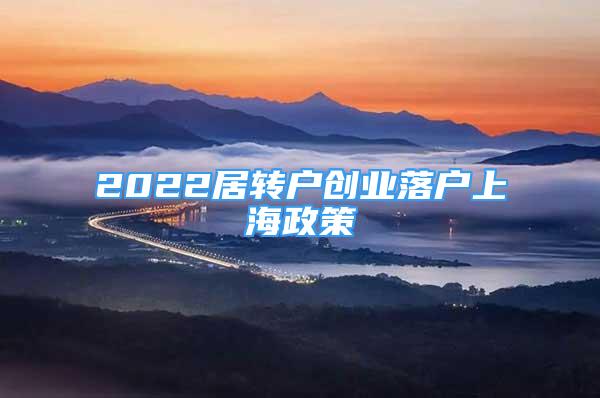 2022居轉(zhuǎn)戶創(chuàng)業(yè)落戶上海政策