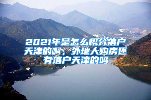 2021年是怎么積分落戶(hù)天津的啊，外地人購(gòu)房還有落戶(hù)天津的嗎