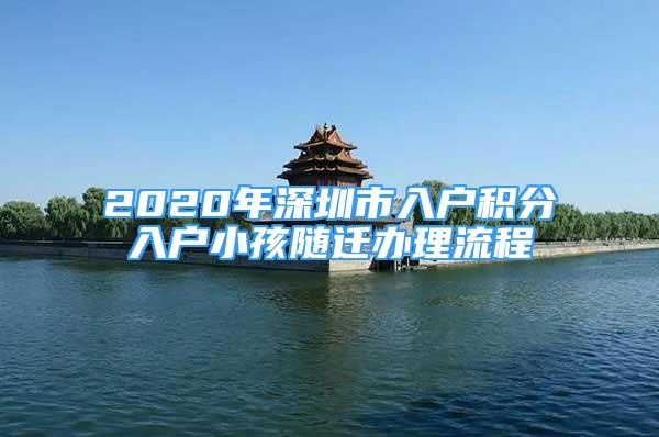 2020年深圳市入戶積分入戶小孩隨遷辦理流程