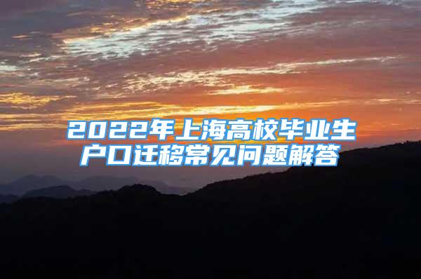 2022年上海高校畢業(yè)生戶口遷移常見問題解答