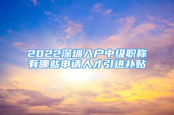 2022深圳入戶中級職稱有哪些申請人才引進(jìn)補(bǔ)貼