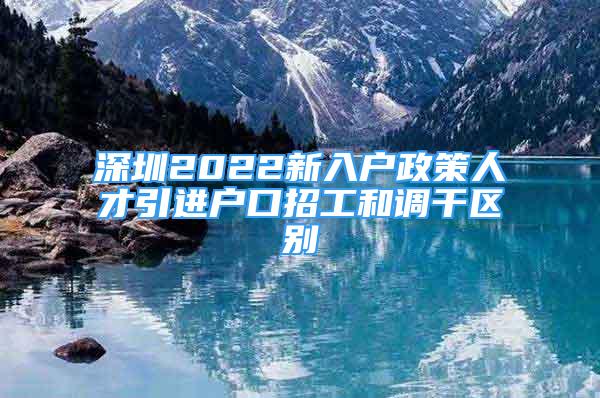 深圳2022新入戶政策人才引進(jìn)戶口招工和調(diào)干區(qū)別