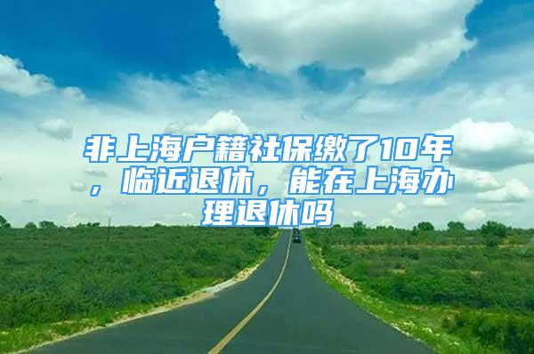 非上海戶籍社保繳了10年，臨近退休，能在上海辦理退休嗎