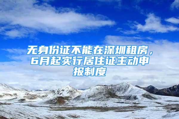 無身份證不能在深圳租房，6月起實(shí)行居住證主動(dòng)申報(bào)制度