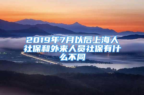 2019年7月以后上海人社保和外來人員社保有什么不同