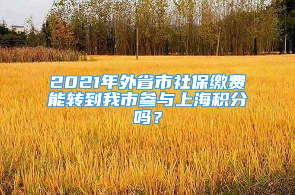 2021年外省市社保繳費能轉(zhuǎn)到我市參與上海積分嗎？