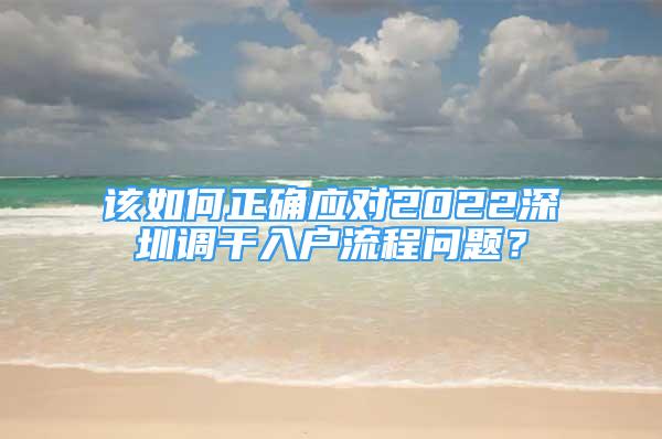 該如何正確應(yīng)對(duì)2022深圳調(diào)干入戶流程問題？