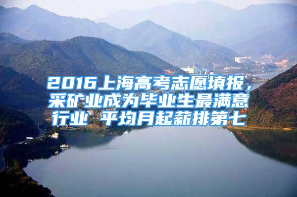 2016上海高考志愿填報(bào)，采礦業(yè)成為畢業(yè)生最滿意行業(yè) 平均月起薪排第七