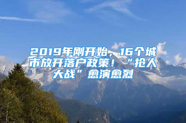 2019年剛開始，16個城市放開落戶政策！“搶人大戰(zhàn)”愈演愈烈