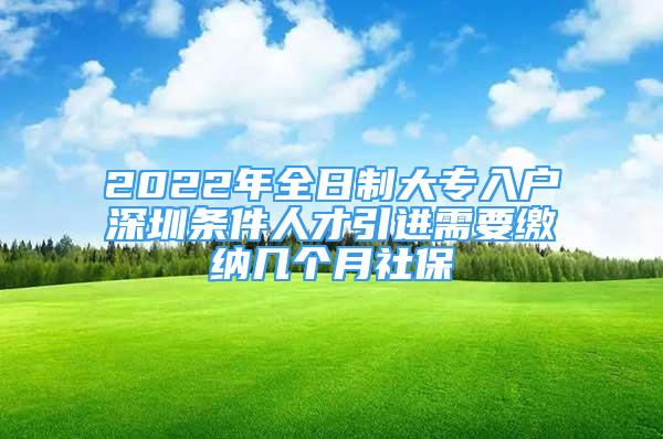 2022年全日制大專入戶深圳條件人才引進需要繳納幾個月社保