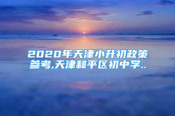 2020年天津小升初政策參考,天津和平區(qū)初中學..