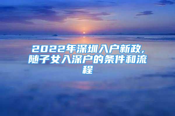 2022年深圳入戶新政,隨子女入深戶的條件和流程