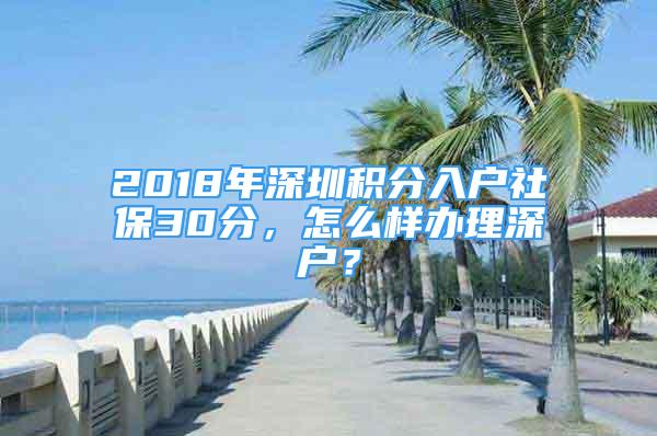 2018年深圳積分入戶社保30分，怎么樣辦理深戶？