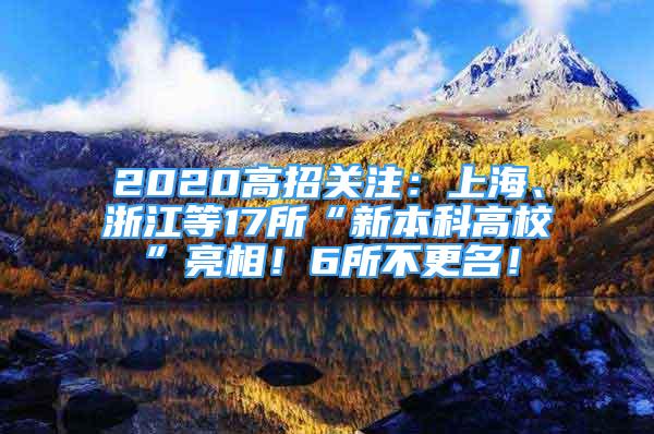 2020高招關(guān)注：上海、浙江等17所“新本科高?！绷料?！6所不更名！