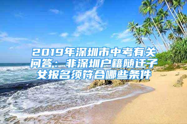 2019年深圳市中考有關(guān)問答：非深圳戶籍隨遷子女報(bào)名須符合哪些條件