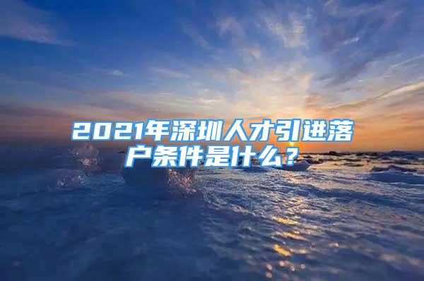 2021年深圳人才引進(jìn)落戶條件是什么？