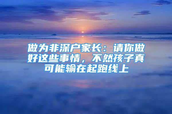 做為非深戶家長(zhǎng)：請(qǐng)你做好這些事情，不然孩子真可能輸在起跑線上