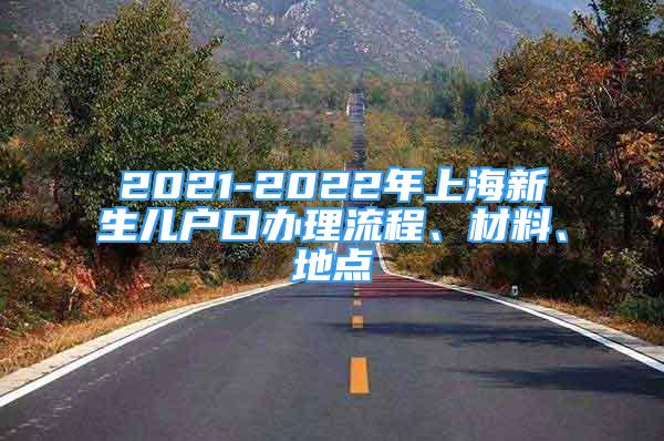 2021-2022年上海新生兒戶口辦理流程、材料、地點(diǎn)