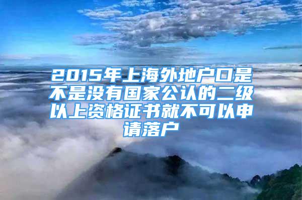 2015年上海外地戶口是不是沒有國家公認(rèn)的二級(jí)以上資格證書就不可以申請(qǐng)落戶