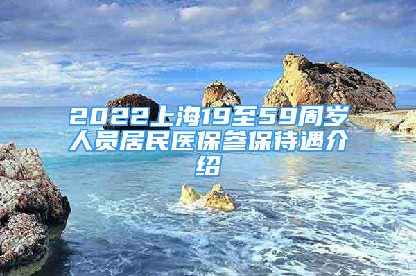 2022上海19至59周歲人員居民醫(yī)保參保待遇介紹