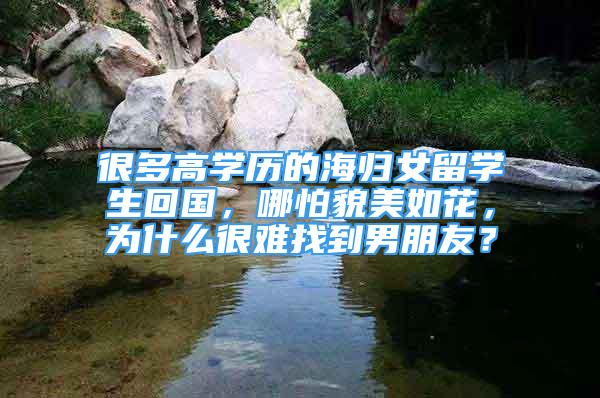 很多高學(xué)歷的海歸女留學(xué)生回國(guó)，哪怕貌美如花，為什么很難找到男朋友？