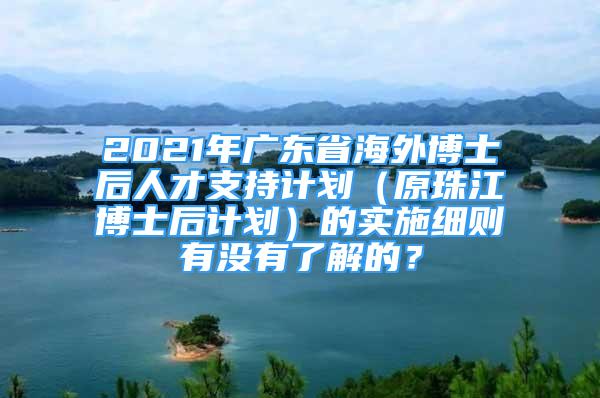 2021年廣東省海外博士后人才支持計(jì)劃（原珠江博士后計(jì)劃）的實(shí)施細(xì)則有沒有了解的？