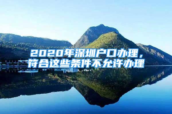 2020年深圳戶口辦理，符合這些條件不允許辦理