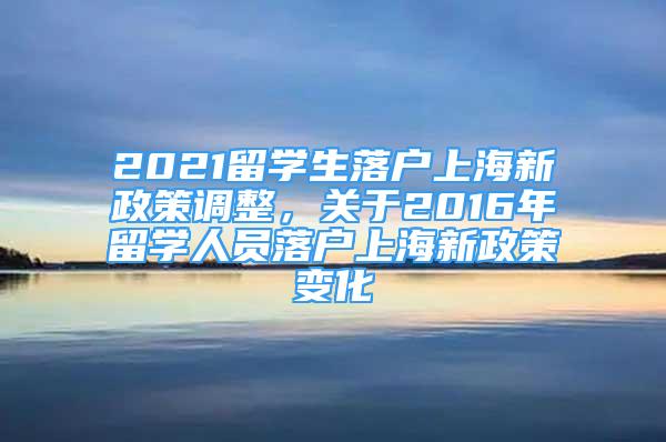 2021留學生落戶上海新政策調(diào)整，關(guān)于2016年留學人員落戶上海新政策變化