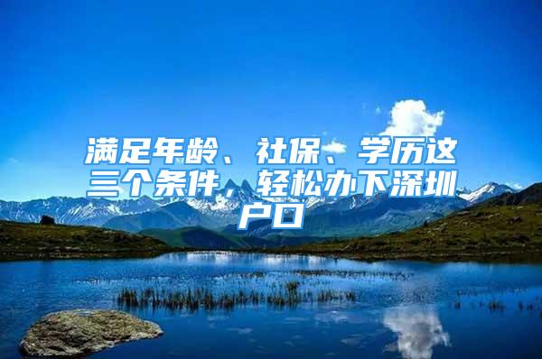 滿足年齡、社保、學(xué)歷這三個(gè)條件，輕松辦下深圳戶口