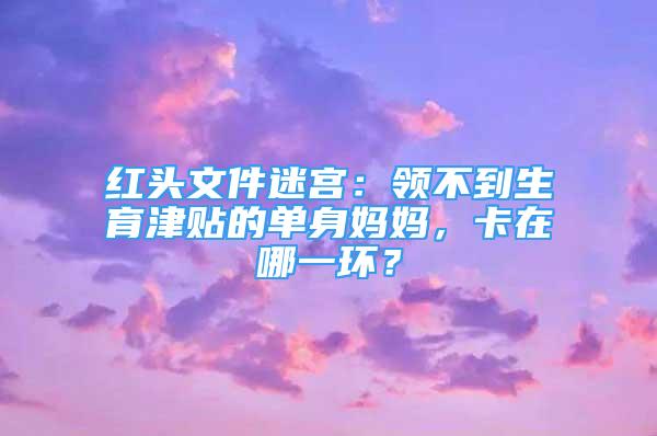 紅頭文件迷宮：領(lǐng)不到生育津貼的單身媽媽，卡在哪一環(huán)？