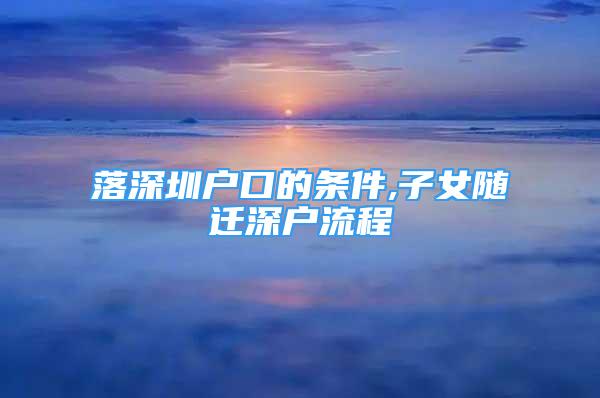 落深圳戶口的條件,子女隨遷深戶流程