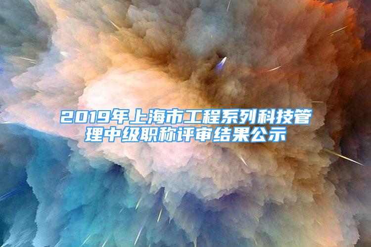 2019年上海市工程系列科技管理中級職稱評審結果公示