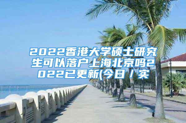 2022香港大學(xué)碩士研究生可以落戶上海北京嗎2022已更新(今日／實(shí)