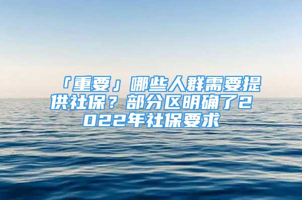 「重要」哪些人群需要提供社保？部分區(qū)明確了2022年社保要求