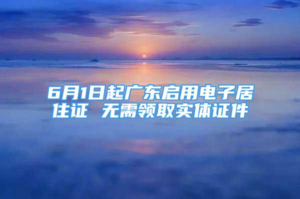 6月1日起廣東啟用電子居住證 無需領(lǐng)取實(shí)體證件