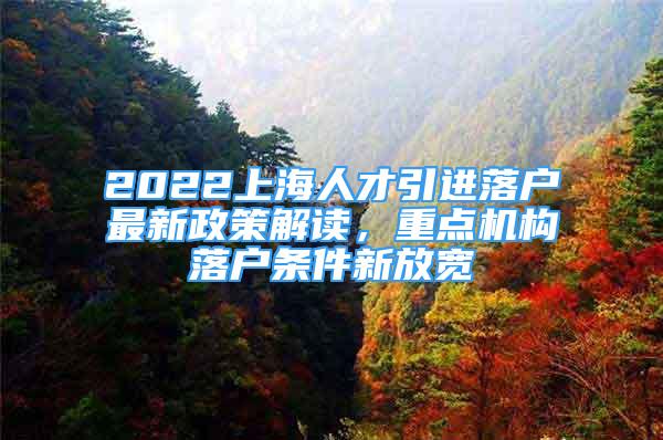 2022上海人才引進(jìn)落戶(hù)最新政策解讀，重點(diǎn)機(jī)構(gòu)落戶(hù)條件新放寬