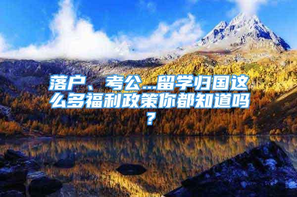 落戶、考公...留學(xué)歸國這么多福利政策你都知道嗎？