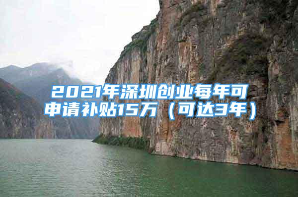 2021年深圳創(chuàng)業(yè)每年可申請補貼15萬（可達3年）