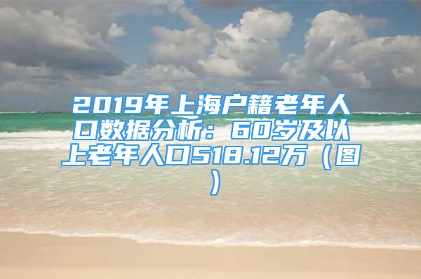 2019年上海戶籍老年人口數(shù)據(jù)分析：60歲及以上老年人口518.12萬(wàn)（圖）