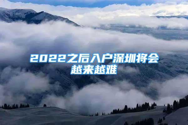 2022之后入戶(hù)深圳將會(huì)越來(lái)越難